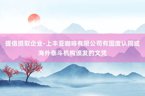 提倡摄取企业-上丰亚咖啡有限公司有国度认同或海外泰斗机构颁发的文凭