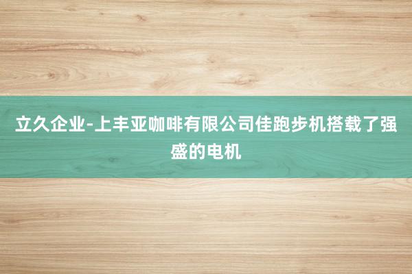 立久企业-上丰亚咖啡有限公司佳跑步机搭载了强盛的电机