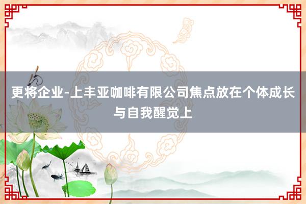 更将企业-上丰亚咖啡有限公司焦点放在个体成长与自我醒觉上