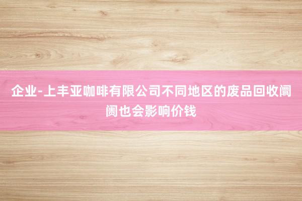 企业-上丰亚咖啡有限公司不同地区的废品回收阛阓也会影响价钱